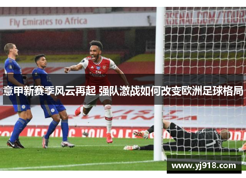 意甲新赛季风云再起 强队激战如何改变欧洲足球格局