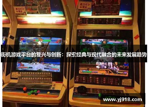 街机游戏平台的复兴与创新：探索经典与现代融合的未来发展趋势