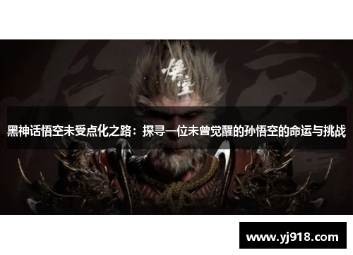 黑神话悟空未受点化之路：探寻一位未曾觉醒的孙悟空的命运与挑战